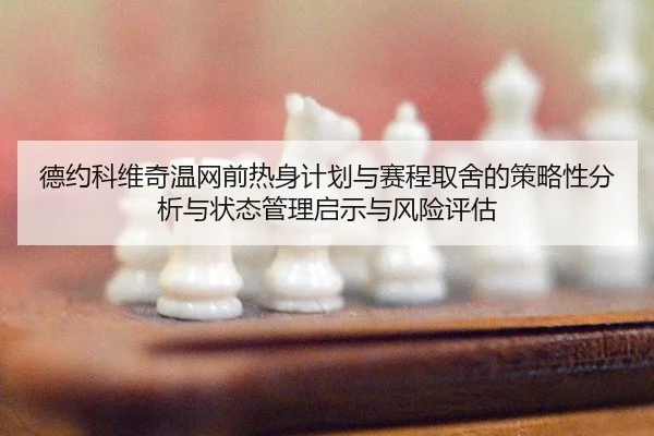 德约科维奇温网前热身计划与赛程取舍的策略性分析与状态管理启示与风险评估